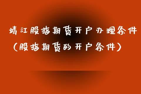 靖江股指期货开户办理条件（股指期货的开户条件）_https://www.yunyouns.com_期货直播_第1张