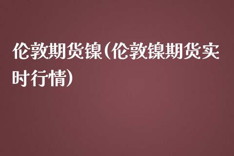 伦敦期货镍(伦敦镍期货实时行情)_https://www.yunyouns.com_期货行情_第1张