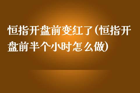 恒指开盘前变红了(恒指开盘前半个小时怎么做)_https://www.yunyouns.com_期货行情_第1张