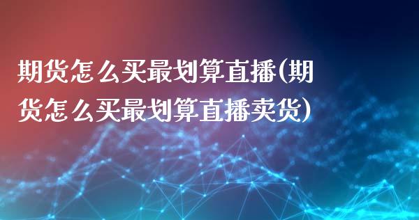 期货怎么买最划算直播(期货怎么买最划算直播卖货)_https://www.yunyouns.com_股指期货_第1张