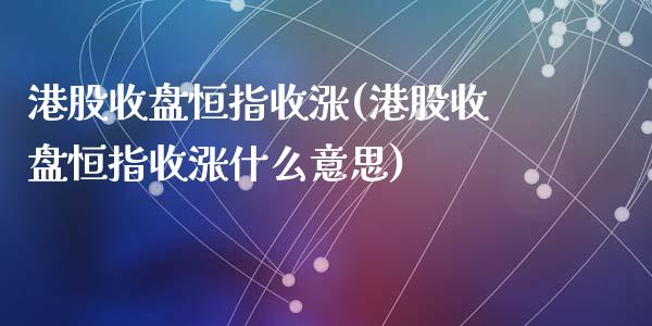 港股收盘恒指收涨(港股收盘恒指收涨什么意思)_https://www.yunyouns.com_期货直播_第1张