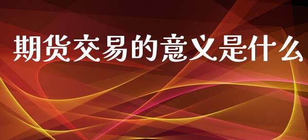 期货交易的意义是什么_https://www.yunyouns.com_股指期货_第1张