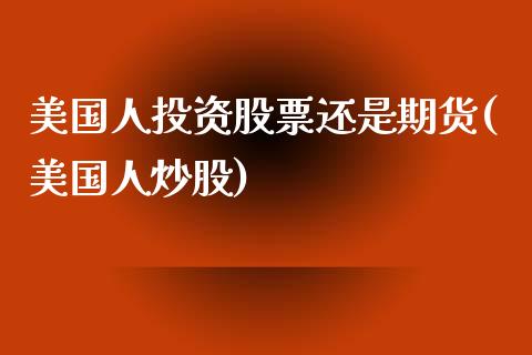 美国人投资股票还是期货(美国人炒股)_https://www.yunyouns.com_期货行情_第1张