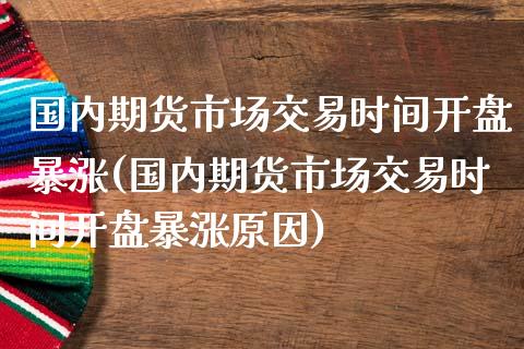 国内期货市场交易时间开盘暴涨(国内期货市场交易时间开盘暴涨原因)_https://www.yunyouns.com_股指期货_第1张