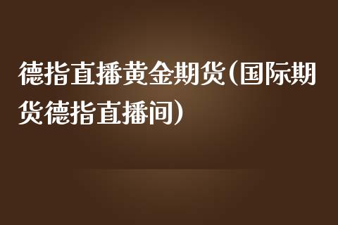 德指直播黄金期货(国际期货德指直播间)_https://www.yunyouns.com_期货直播_第1张