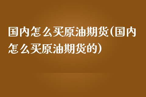 国内怎么买原油期货(国内怎么买原油期货的)_https://www.yunyouns.com_期货直播_第1张