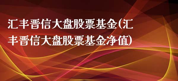 汇丰晋信大盘股票基金(汇丰晋信大盘股票基金净值)_https://www.yunyouns.com_恒生指数_第1张