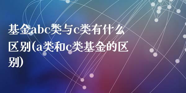 基金abc类与c类有什么区别(a类和c类基金的区别)_https://www.yunyouns.com_股指期货_第1张