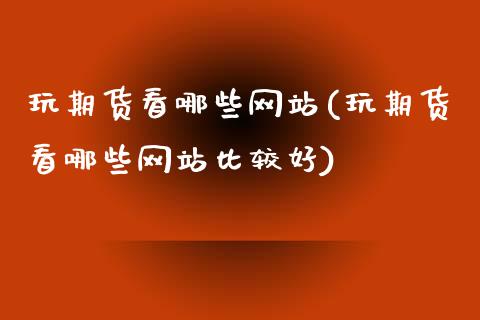 玩期货看哪些网站(玩期货看哪些网站比较好)_https://www.yunyouns.com_股指期货_第1张