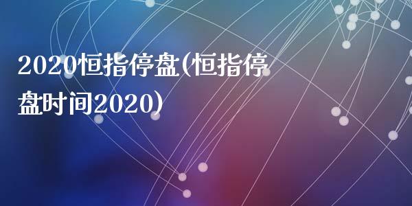 2020恒指停盘(恒指停盘时间2020)_https://www.yunyouns.com_期货行情_第1张