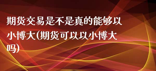 期货交易是不是真的能够以小博大(期货可以以小博大吗)_https://www.yunyouns.com_股指期货_第1张