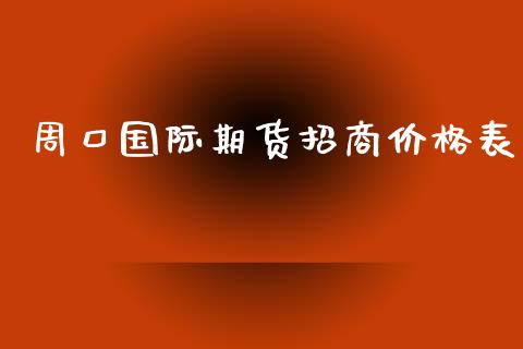 周口国际期货招商价格表_https://www.yunyouns.com_期货行情_第1张