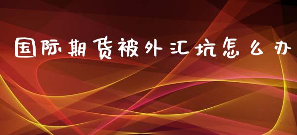 国际期货被外汇坑怎么办_https://www.yunyouns.com_期货行情_第1张