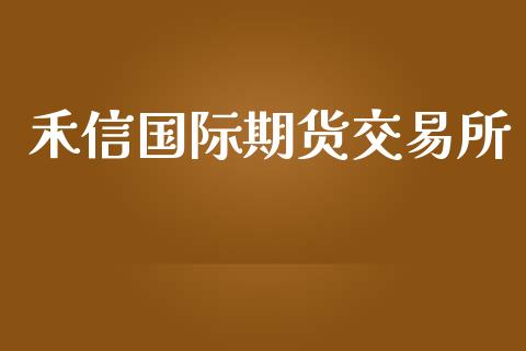 禾信国际期货交易所_https://www.yunyouns.com_期货行情_第1张