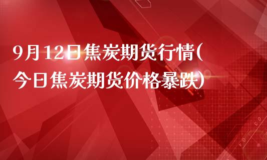 9月12日焦炭期货行情(今日焦炭期货价格暴跌)_https://www.yunyouns.com_期货直播_第1张