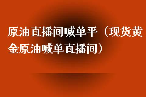 原油直播间喊单平（现货黄金原油喊单直播间）_https://www.yunyouns.com_期货直播_第1张