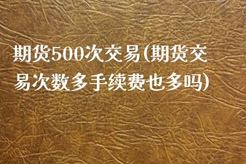 期货500次交易(期货交易次数多手续费也多吗)_https://www.yunyouns.com_期货直播_第1张