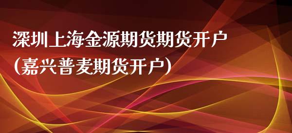 深圳上海金源期货期货开户(嘉兴普麦期货开户)_https://www.yunyouns.com_期货直播_第1张