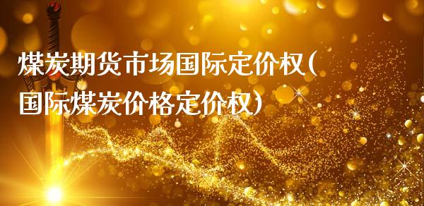 煤炭期货市场国际定价权(国际煤炭价格定价权)_https://www.yunyouns.com_期货直播_第1张