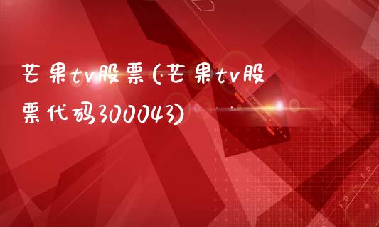 芒果tv股票(芒果tv股票代码300043)_https://www.yunyouns.com_恒生指数_第1张