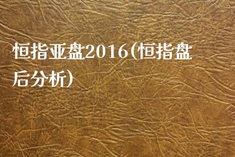 恒指亚盘2016(恒指盘后分析)_https://www.yunyouns.com_期货行情_第1张