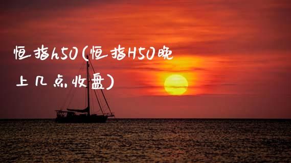 恒指h50(恒指H50晚上几点收盘)_https://www.yunyouns.com_期货直播_第1张