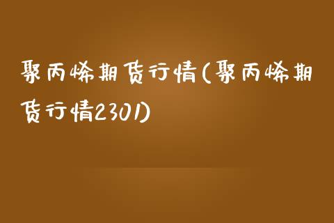 聚丙烯期货行情(聚丙烯期货行情2301)_https://www.yunyouns.com_期货行情_第1张