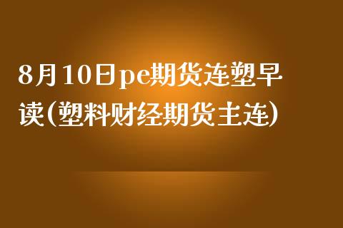 8月10日pe期货连塑早读(塑料财经期货主连)_https://www.yunyouns.com_股指期货_第1张