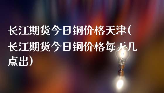 长江期货今日铜价格天津(长江期货今日铜价格每天几点出)_https://www.yunyouns.com_恒生指数_第1张