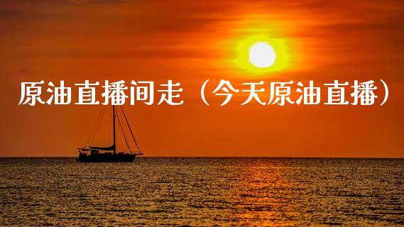 原油直播间走（今天原油直播）_https://www.yunyouns.com_期货直播_第1张