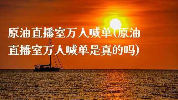 原油直播室万人喊单(原油直播室万人喊单是真的吗)_https://www.yunyouns.com_恒生指数_第1张