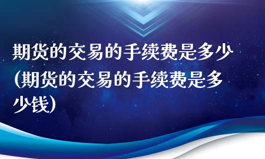 期货的交易的手续费是多少(期货的交易的手续费是多少钱)_https://www.yunyouns.com_期货行情_第1张