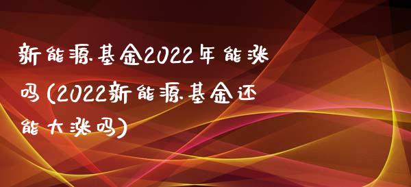 新能源基金2022年能涨吗(2022新能源基金还能大涨吗)_https://www.yunyouns.com_恒生指数_第1张