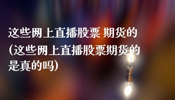 这些网上直播股票 期货的(这些网上直播股票期货的是真的吗)_https://www.yunyouns.com_恒生指数_第1张