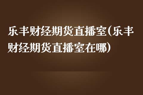 乐丰财经期货直播室(乐丰财经期货直播室在哪)_https://www.yunyouns.com_期货直播_第1张