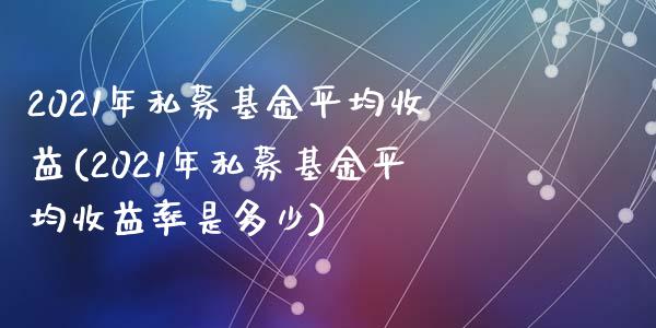 2021年私募基金平均收益(2021年私募基金平均收益率是多少)_https://www.yunyouns.com_期货行情_第1张