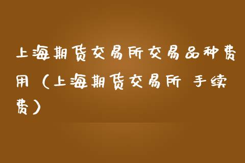 上海期货交易所交易品种费用（上海期货交易所 手续费）_https://www.yunyouns.com_恒生指数_第1张