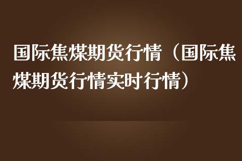 国际焦煤期货行情（国际焦煤期货行情实时行情）_https://www.yunyouns.com_股指期货_第1张