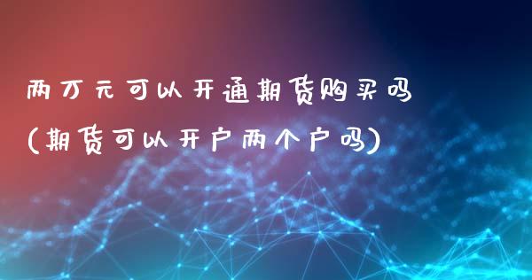 两万元可以开通期货购买吗(期货可以开户两个户吗)_https://www.yunyouns.com_期货直播_第1张