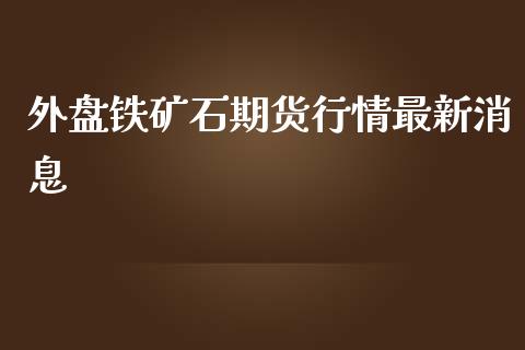 外盘铁矿石期货行情最新消息_https://www.yunyouns.com_期货直播_第1张