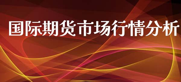 国际期货市场行情分析_https://www.yunyouns.com_股指期货_第1张