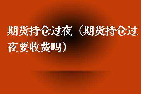 期货持仓过夜（期货持仓过夜要收费吗）_https://www.yunyouns.com_期货行情_第1张