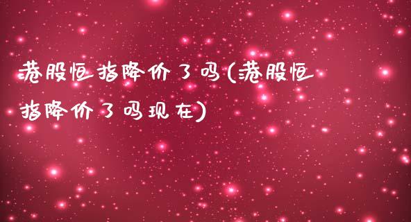 港股恒指降价了吗(港股恒指降价了吗现在)_https://www.yunyouns.com_股指期货_第1张