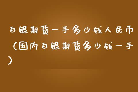 白银期货一手多少钱币（国内白银期货多少钱一手）_https://www.yunyouns.com_恒生指数_第1张