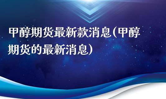 甲醇期货最新款消息(甲醇期货的最新消息)_https://www.yunyouns.com_股指期货_第1张