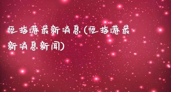 恒指港最新消息(恒指港最新消息新闻)_https://www.yunyouns.com_股指期货_第1张