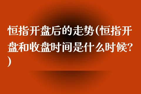 恒指开盘后的走势(恒指开盘和收盘时间是什么时候?)_https://www.yunyouns.com_期货行情_第1张