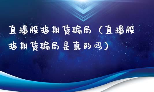 直播股指期货局（直播股指期货局是真的吗）_https://www.yunyouns.com_期货行情_第1张