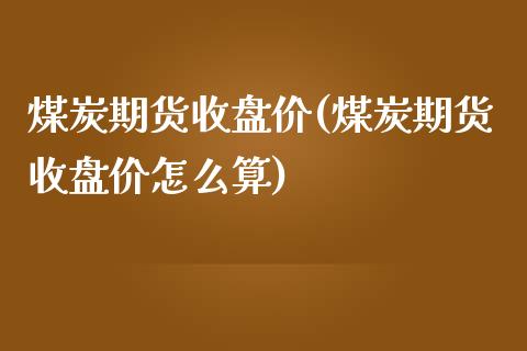 煤炭期货收盘价(煤炭期货收盘价怎么算)_https://www.yunyouns.com_期货行情_第1张