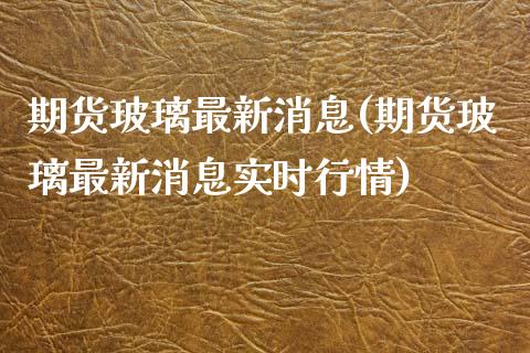 期货玻璃最新消息(期货玻璃最新消息实时行情)_https://www.yunyouns.com_恒生指数_第1张